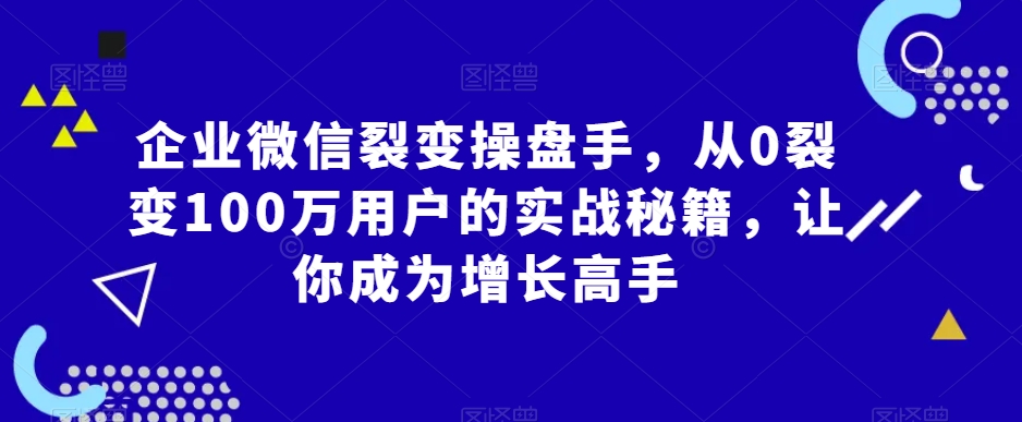 企业微信裂变操盘手，从0裂变100万用户的实战秘籍，让你成为增长高手-摸金项目网