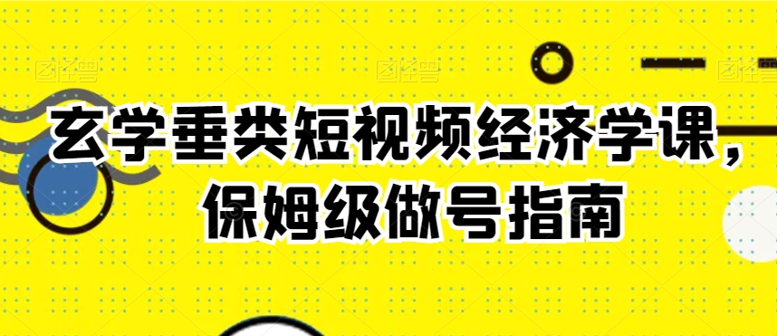 玄学垂类短视频经济学课，保姆级做号指南-摸金项目网