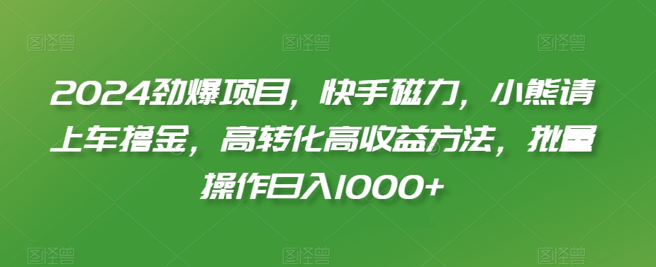 2024劲爆项目，快手磁力，小熊请上车撸金，高转化高收益方法，批量操作日入1000+【揭秘】-摸金项目网