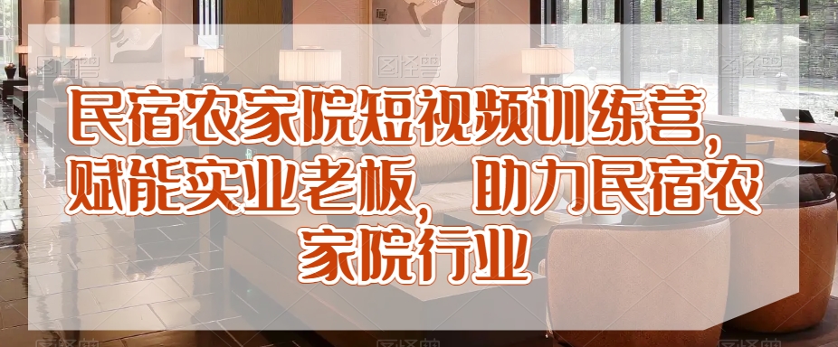 民宿农家院短视频训练营，赋能实业老板，助力民宿农家院行业-摸金项目网