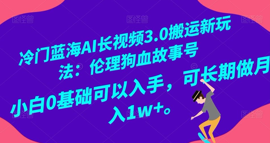 冷门蓝海AI长视频3.0搬运新玩法：伦理狗血故事号，小白0基础可以入手，可长期做月入1w+【揭秘】-摸金项目网