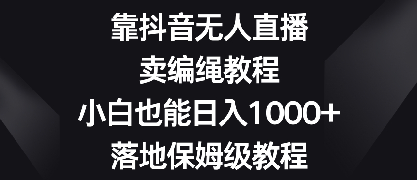靠抖音无人直播，卖编绳教程，小白也能日入1000+，落地保姆级教程【揭秘】-摸金项目网