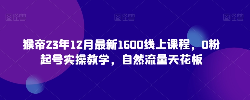 猴帝23年12月最新1600线上课程，0粉起号实操教学，自然流量天花板-摸金项目网