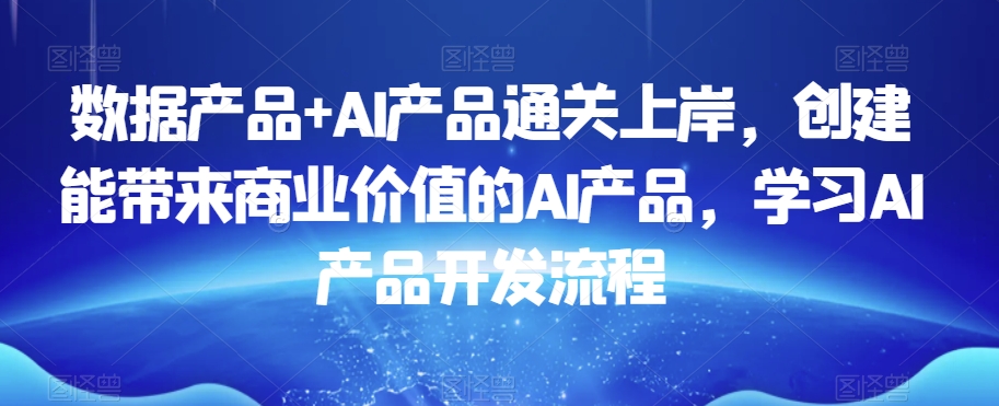 数据产品+AI产品通关上岸，创建能带来商业价值的AI产品，学习AI产品开发流程-摸金项目网