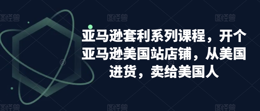 亚马逊套利系列课程，开个亚马逊美国站店铺，从美国进货，卖给美国人-摸金项目网
