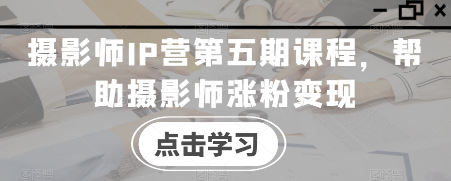 摄影师IP营第五期课程，帮助摄影师涨粉变现-摸金项目网