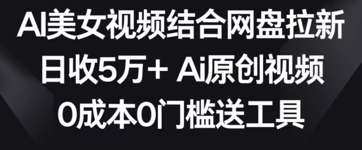 AI美女视频结合网盘拉新，日收5万+两分钟一条Ai原创视频，0成本0门槛送工具【揭秘】-摸金项目网