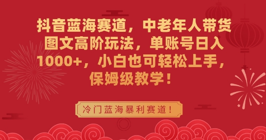 抖音蓝海赛道，中老年人带货图文高阶玩法，单账号日入1000+，小白也可轻松上手，保姆级教学【揭秘】-摸金项目网