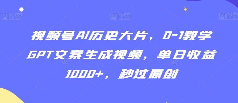 视频号AI历史大片，0-1教学GPT文案生成视频，单日收益1000+，秒过原创【揭秘】-摸金项目网