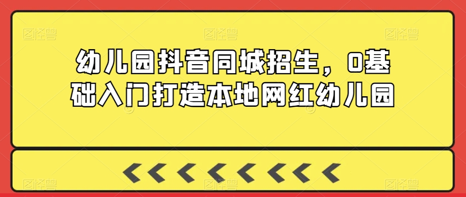 幼儿园抖音同城招生，0基础入门打造本地网红幼儿园-摸金项目网