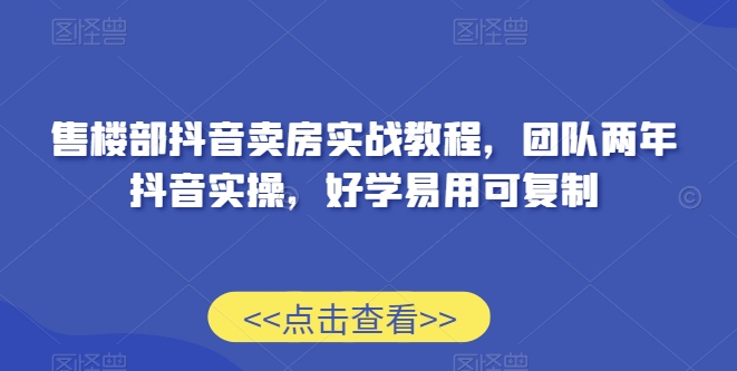 售楼部抖音卖房实战教程，团队两年抖音实操，好学易用可复制-摸金项目网