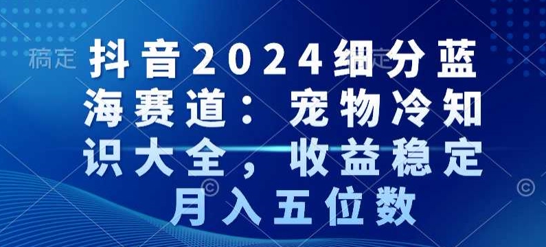 抖音2024细分蓝海赛道：宠物冷知识大全，收益稳定，月入五位数【揭秘】-摸金项目网