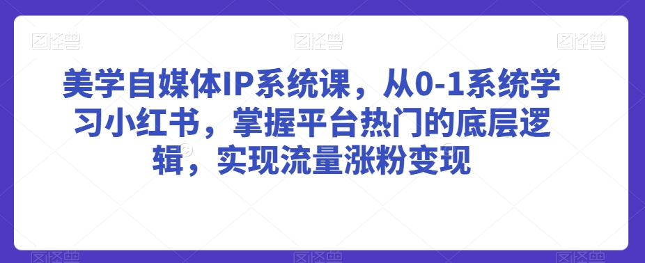 美学自媒体IP系统课，从0-1系统学习小红书，掌握平台热门的底层逻辑，实现流量涨粉变现-摸金项目网