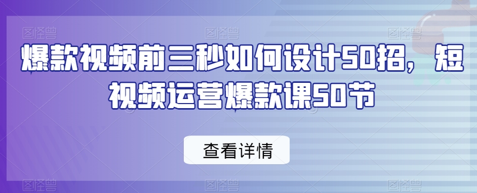爆款视频前三秒如何设计50招，短视频运营爆款课50节-摸金项目网