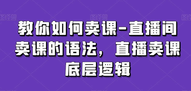 教你如何卖课-直播间卖课的语法，直播卖课底层逻辑-摸金项目网
