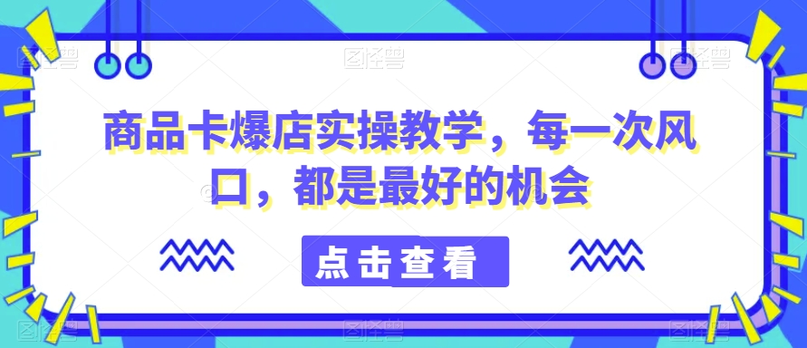 商品卡爆店实操教学，每一次风口，都是最好的机会-摸金项目网