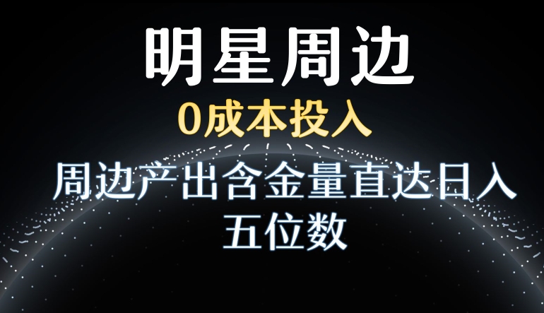 利用明星效应，0成本投入，周边产出含金量直达日入五位数【揭秘】-摸金项目网