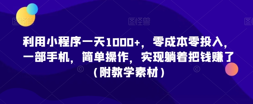 利用小程序一天1000+，零成本零投入，一部手机，简单操作，实现躺着把钱赚了（附教学素材）【揭秘】-摸金项目网