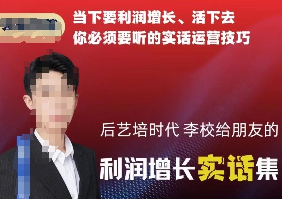 后艺培时代李校给朋友的利润增长实话集，当下要利润增长、活下去你必须要听的实话运营技巧-摸金项目网