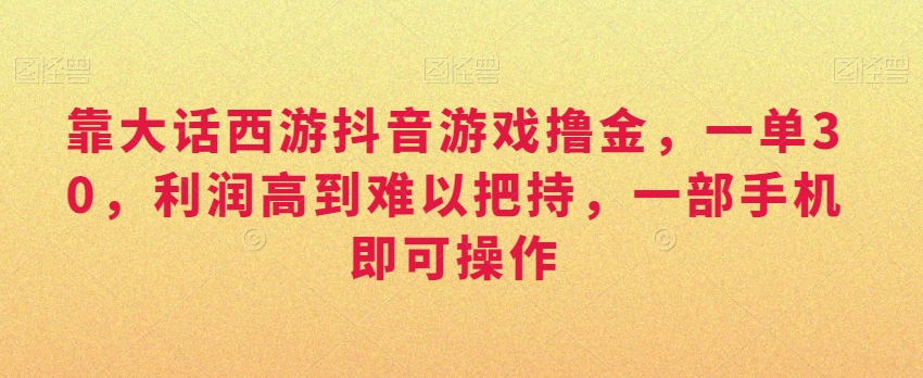 靠大话西游抖音游戏撸金，一单30，利润高到难以把持，一部手机即可操作，日入3000+【揭秘】-摸金项目网