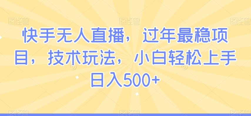 快手无人直播，过年最稳项目，技术玩法，小白轻松上手日入500+【揭秘】-摸金项目网