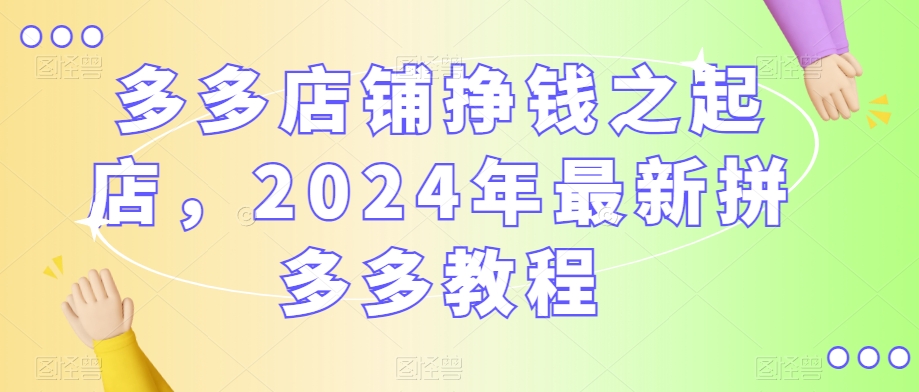 多多店铺挣钱之起店，2024年最新拼多多教程-摸金项目网