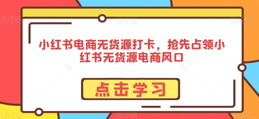 小红书电商无货源打卡，抢先占领小红书无货源电商风口-摸金项目网