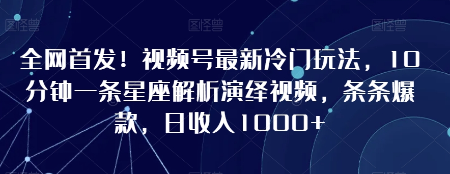 全网首发！视频号最新冷门玩法，10分钟一条星座解析演绎视频，条条爆款，日收入1000+【揭秘】-摸金项目网
