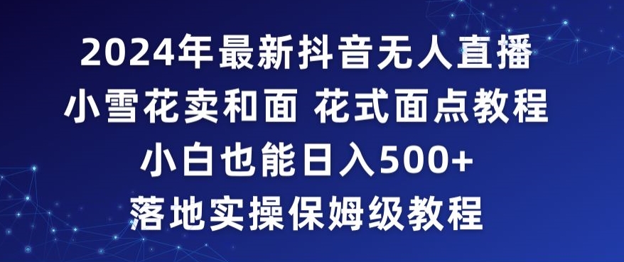 2024年抖音最新无人直播小雪花卖和面、花式面点教程小白也能日入500+落地实操保姆级教程【揭秘】-摸金项目网