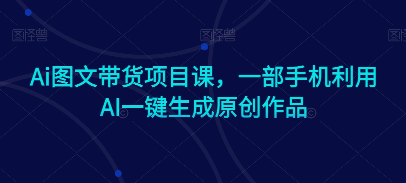 Ai图文带货项目课，一部手机利用AI一键生成原创作品-摸金项目网
