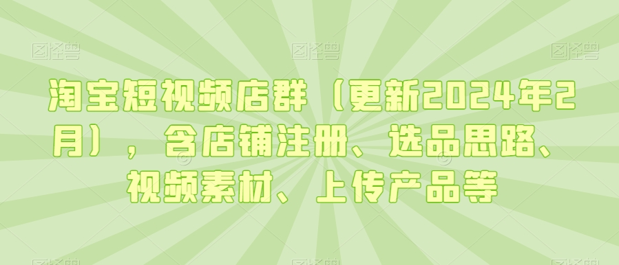淘宝短视频店群（更新2024年2月），含店铺注册、选品思路、视频素材、上传产品等-摸金项目网