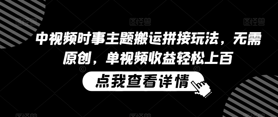 中视频时事主题搬运拼接玩法，无需原创，单视频收益轻松上百【揭秘】-摸金项目网