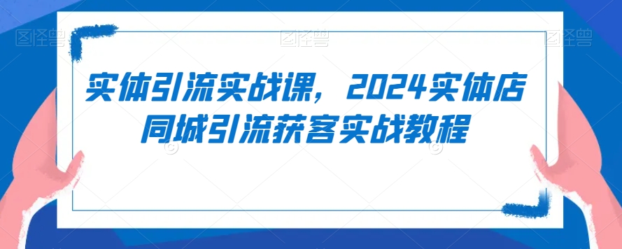 实体引流实战课，2024实体店同城引流获客实战教程-摸金项目网