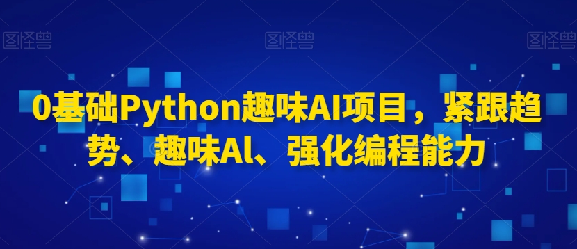 0基础Python趣味AI项目，紧跟趋势、趣味Al、强化编程能力-摸金项目网