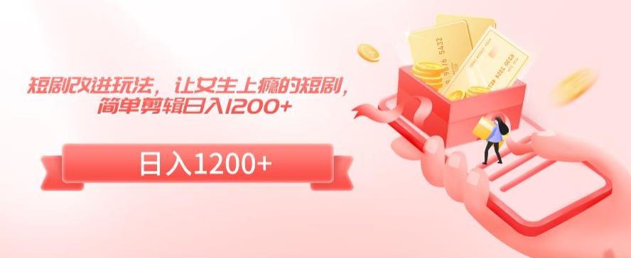 短剧改进玩法，让女生上瘾的短剧，简单剪辑日入1200+【揭秘】-摸金项目网