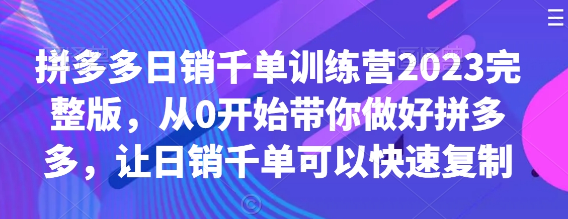 拼多多日销千单训练营2023完整版，从0开始带你做好拼多多，让日销千单可以快速复制-摸金项目网