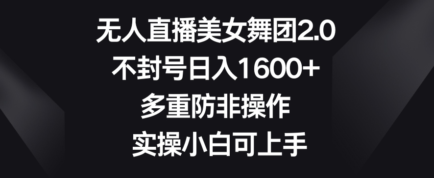 无人直播美女舞团2.0，不封号日入1600+，多重防非操作，实操小白可上手【揭秘】-摸金项目网