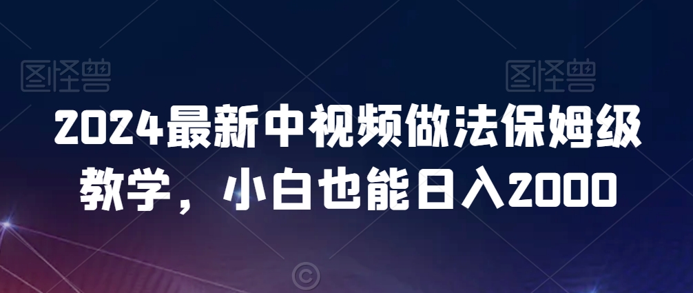 2024最新中视频做法保姆级教学，小白也能日入2000【揭秘】-摸金项目网