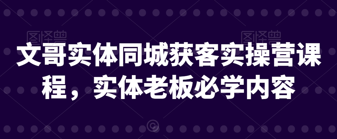 文哥实体同城获客实操营课程，实体老板必学内容-摸金项目网