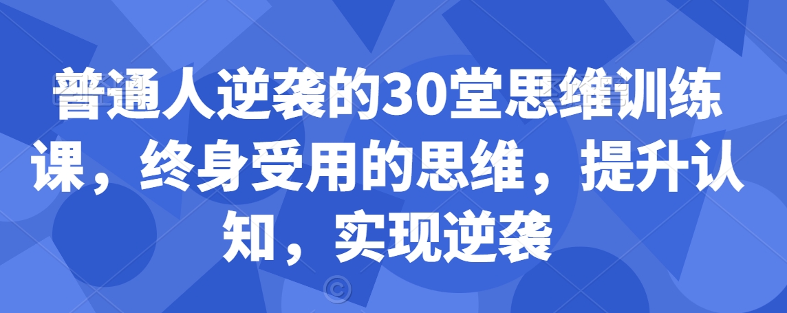 普通人逆袭的30堂思维训练课，​终身受用的思维，提升认知，实现逆袭-摸金项目网