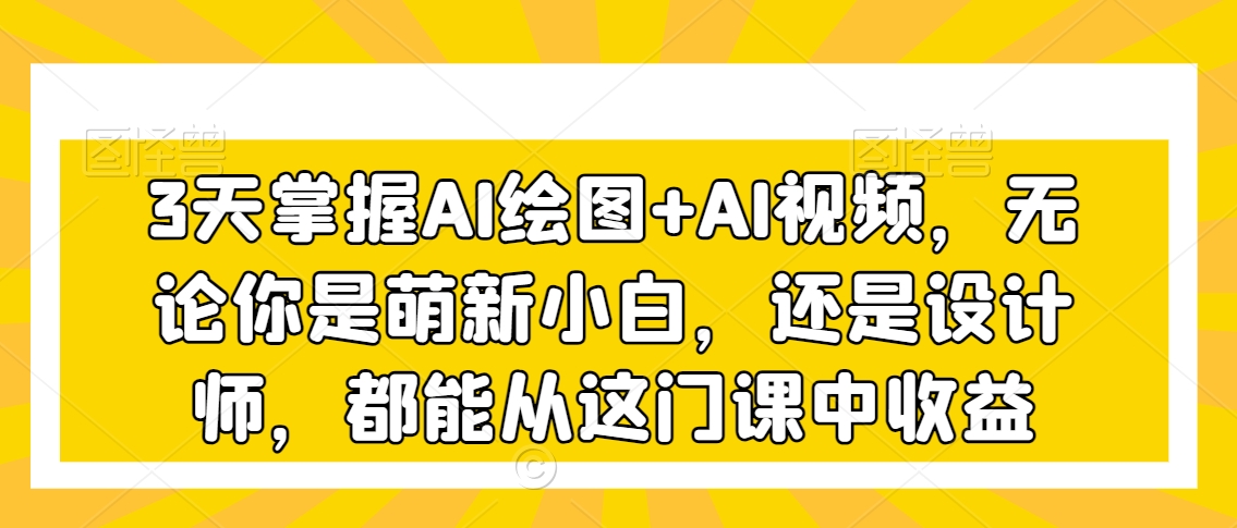 3天掌握AI绘图+AI视频，无论你是萌新小白，还是设计师，都能从这门课中收益-摸金项目网