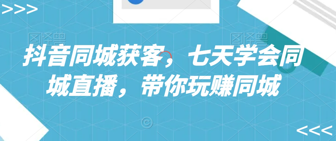 抖音同城获客，七天学会同城直播，带你玩赚同城-摸金项目网