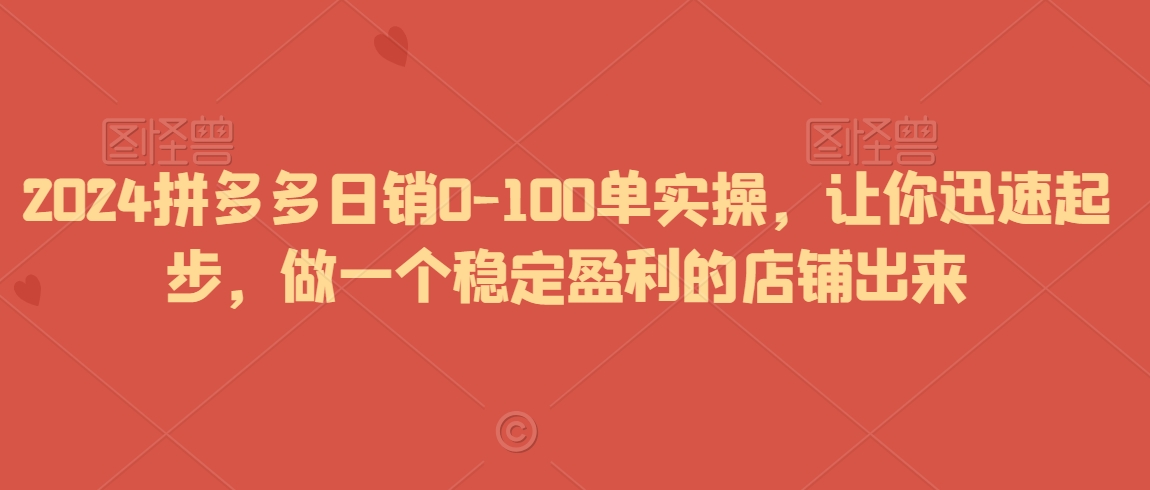 2024拼多多日销0-100单实操，让你迅速起步，做一个稳定盈利的店铺出来-摸金项目网