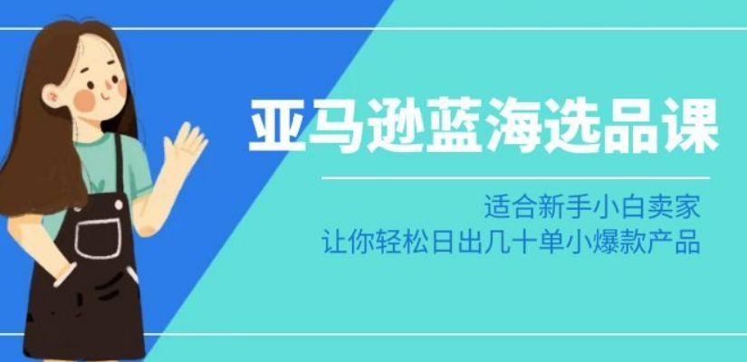 亚马逊-蓝海选品课：适合新手小白卖家，让你轻松日出几十单小爆款产品-摸金项目网