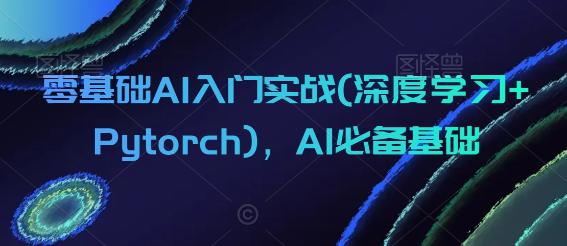 零基础AI入门实战(深度学习+Pytorch)，AI必备基础-摸金项目网
