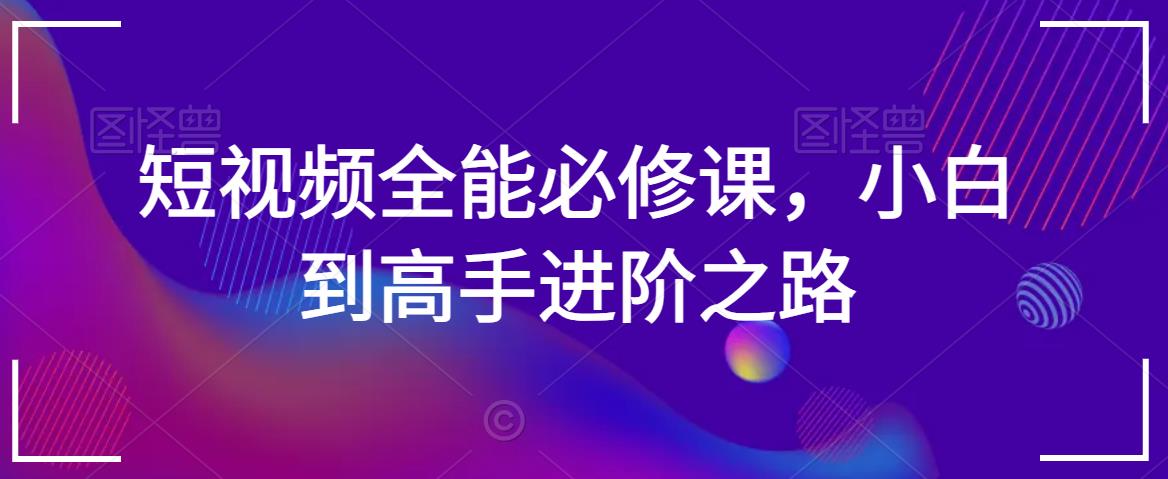 短视频全能必修课，小白到高手进阶之路-摸金项目网