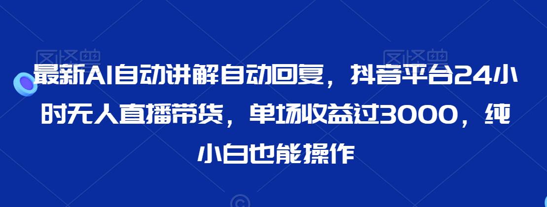 最新AI自动讲解自动回复，抖音平台24小时无人直播带货，单场收益过3000，纯小白也能操作【揭秘】-摸金项目网