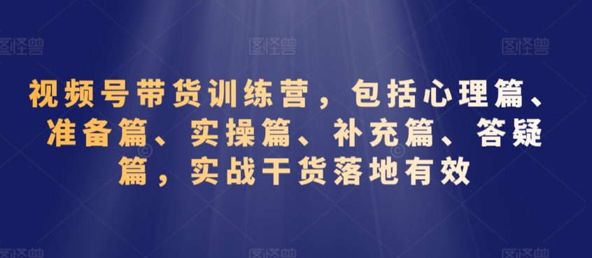 视频号带货训练营，包括心理篇、准备篇、实操篇、补充篇、答疑篇，实战干货落地有效-摸金项目网