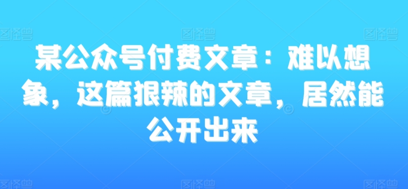 某公众号付费文章：难以想象，这篇狠辣的文章，居然能公开出来-摸金项目网