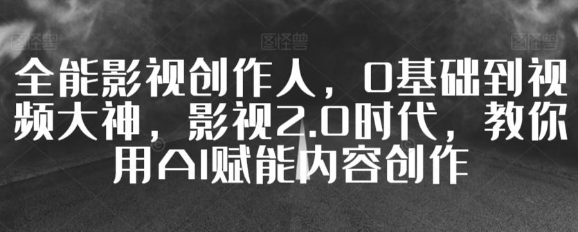 全能影视创作人，0基础到视频大神，影视2.0时代，教你用AI赋能内容创作-摸金项目网